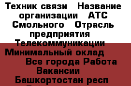 Техник связи › Название организации ­ АТС Смольного › Отрасль предприятия ­ Телекоммуникации › Минимальный оклад ­ 26 800 - Все города Работа » Вакансии   . Башкортостан респ.,Баймакский р-н